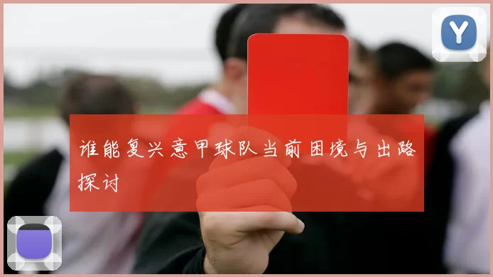 谁能复兴意甲球队当前困境与出路探讨
