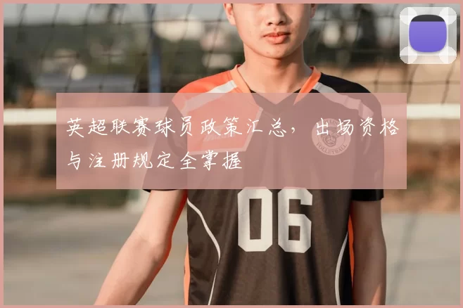 英超联赛球员政策汇总,出场资格与注册规定全掌握