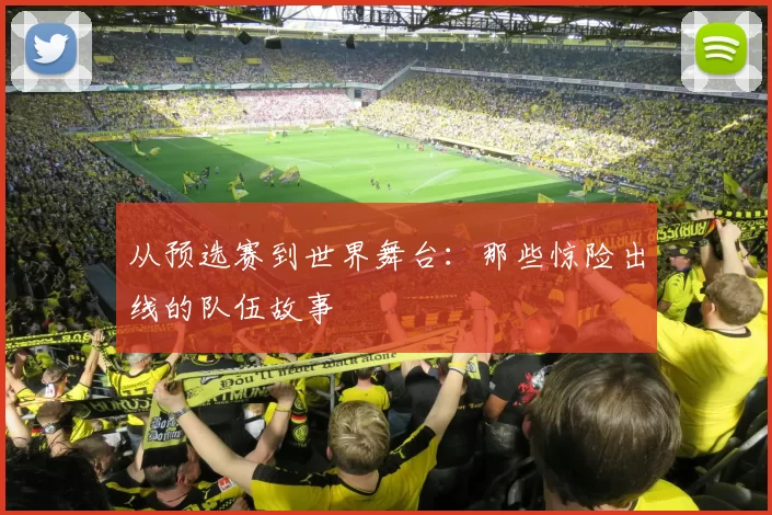 从预选赛到世界舞台：那些惊险出线的队伍故事