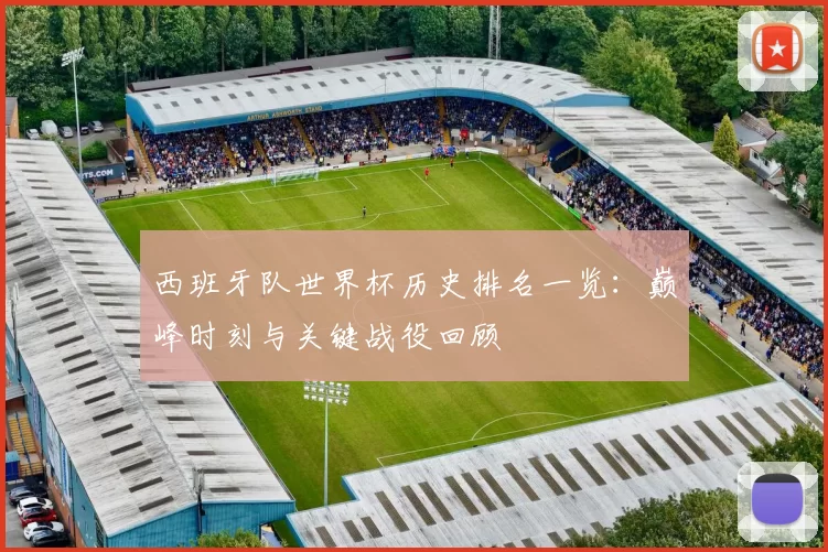 西班牙队世界杯历史排名一览：巅峰时刻与关键战役回顾