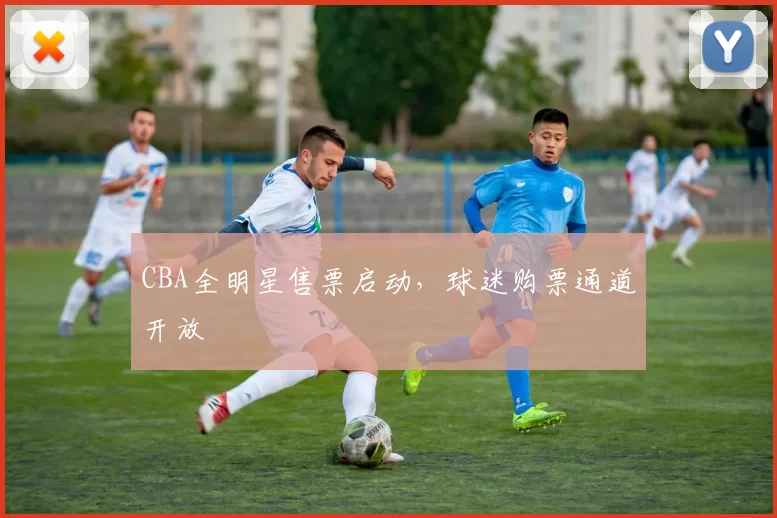 CBA全明星售票启动，球迷购票通道开放