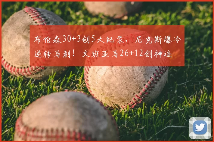 布伦森30+3创5大纪录,尼克斯爆冷逆转马刺!文班亚马26+12创神迹