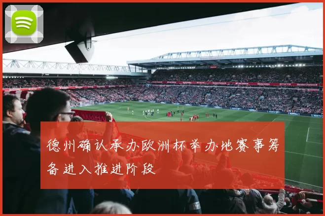 德州确认承办欧洲杯举办地赛事筹备进入推进阶段