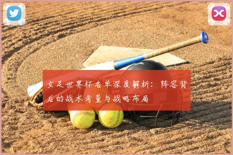 女足世界杯名单深度解析：阵容背后的战术考量与战略布局