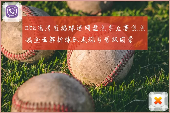 nba高清直播球迷网盘点季后赛焦点战全面解析球队表现与晋级前景