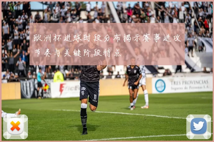 欧洲杯进球时段分布揭示赛事进攻节奏与关键阶段特点