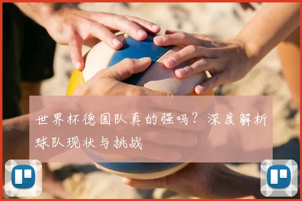 世界杯德国队真的强吗？深度解析球队现状与挑战