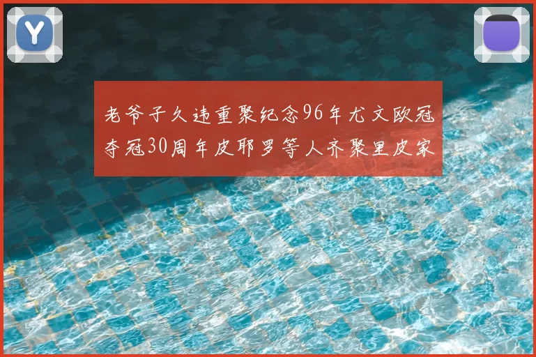 老爷子久违重聚纪念96年尤文欧冠夺冠30周年皮耶罗等人齐聚里皮家