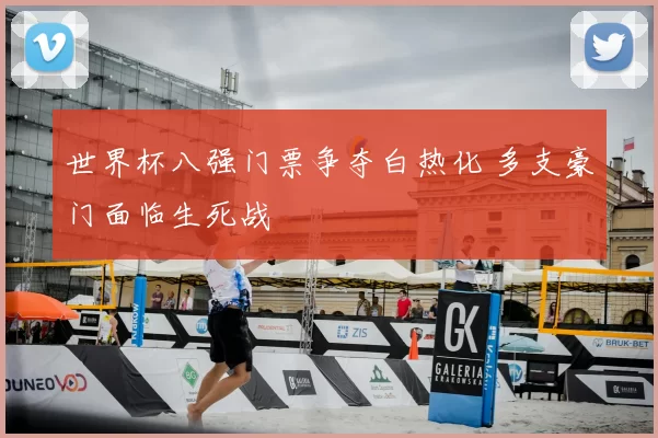 世界杯八强门票争夺白热化 多支豪门面临生死战