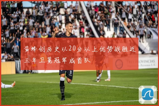 黄蜂创历史以20分以上优势战胜近三年卫冕冠军成首队