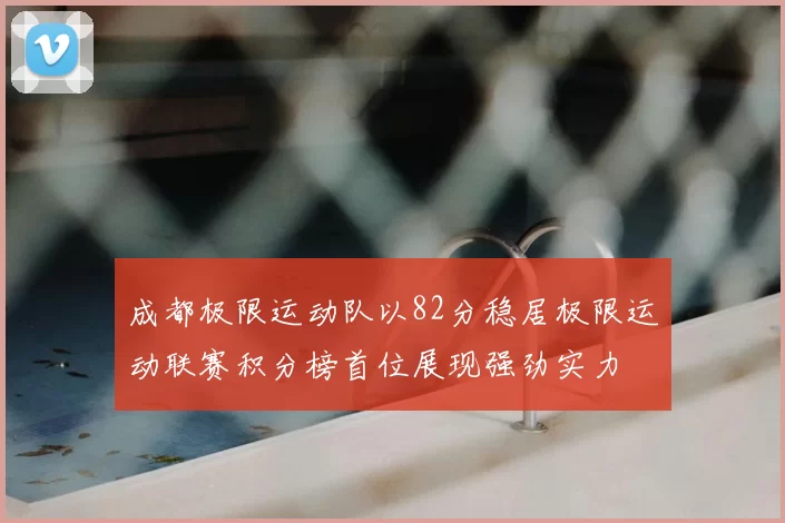 成都极限运动队以82分稳居极限运动联赛积分榜首位展现强劲实力