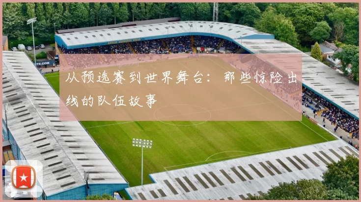 从预选赛到世界舞台：那些惊险出线的队伍故事