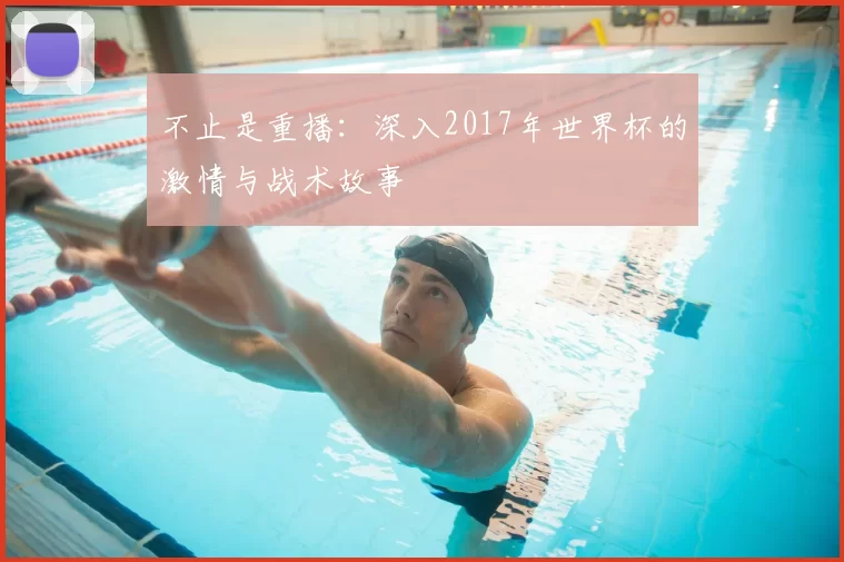不止是重播：深入2017年世界杯的激情与战术故事