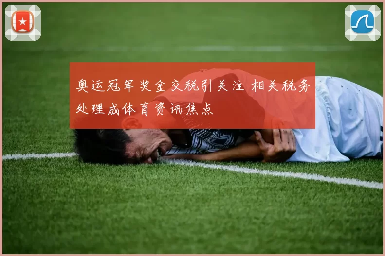 奥运冠军奖金交税引关注 相关税务处理成体育资讯焦点