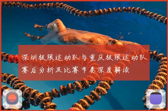 深圳极限运动队与重庆极限运动队赛后分析及比赛节奏深度解读