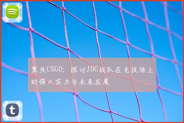 聚焦CSGO：探讨JDG战队在竞技场上的强大实力与未来发展