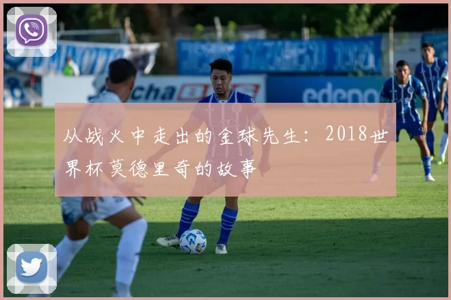 从战火中走出的金球先生：2018世界杯莫德里奇的故事