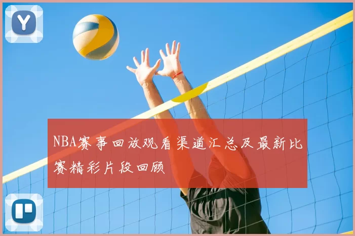 NBA赛事回放观看渠道汇总及最新比赛精彩片段回顾