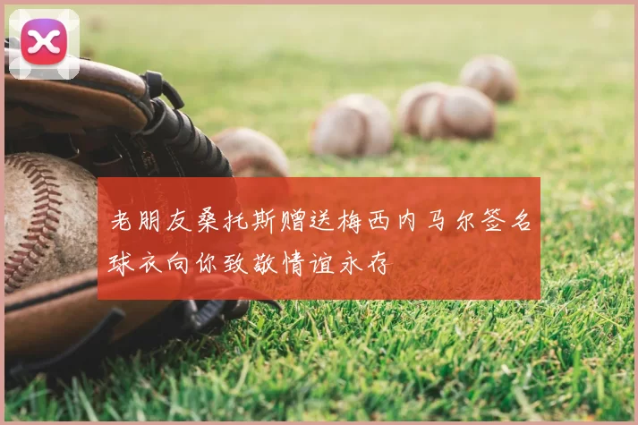 老朋友桑托斯赠送梅西内马尔签名球衣向你致敬情谊永存
