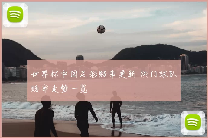 世界杯中国足彩赔率更新 热门球队赔率走势一览