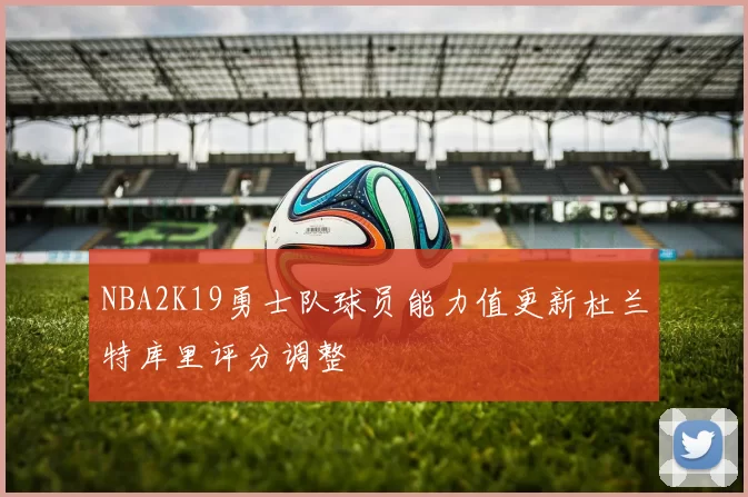 NBA2K19勇士队球员能力值更新杜兰特库里评分调整