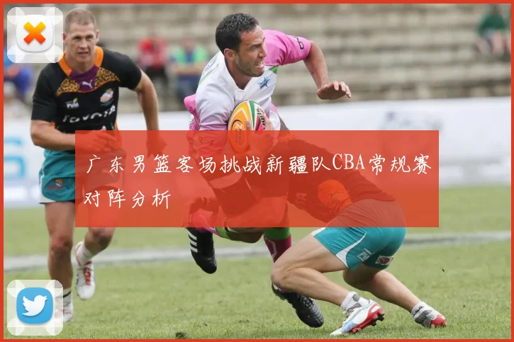 广东男篮客场挑战新疆队CBA常规赛对阵分析
