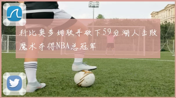 科比奥多姆联手砍下59分湖人击败魔术夺得NBA总冠军