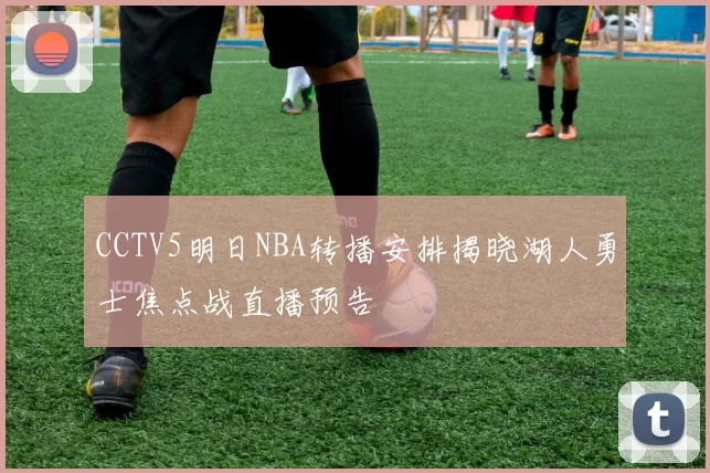 CCTV5明日NBA转播安排揭晓湖人勇士焦点战直播预告