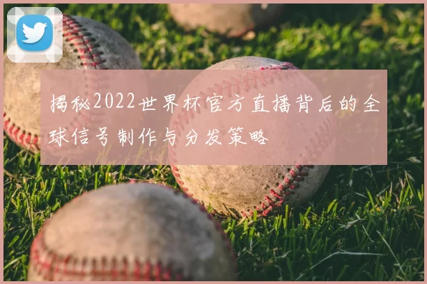 揭秘2022世界杯官方直播背后的全球信号制作与分发策略