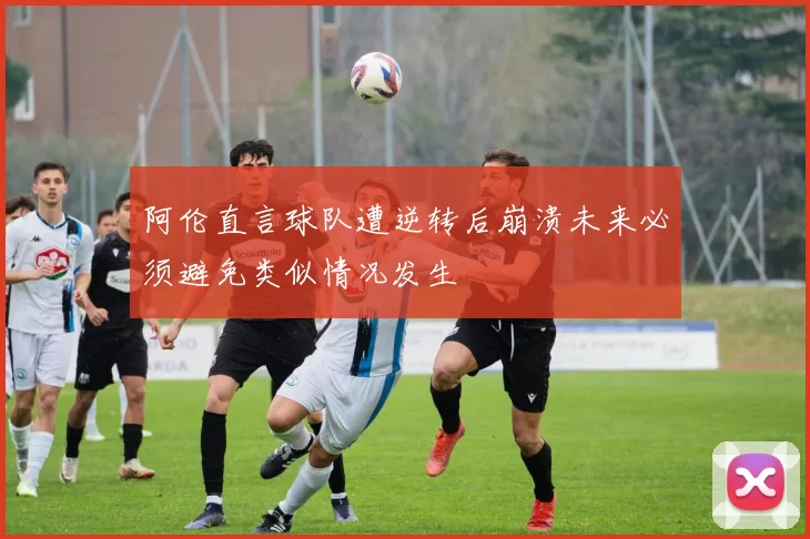 阿伦直言球队遭逆转后崩溃未来必须避免类似情况发生