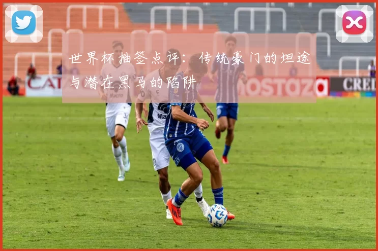 世界杯抽签点评:传统豪门的坦途与潜在黑马的陷阱