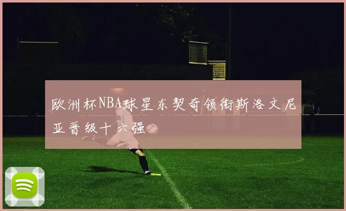 欧洲杯NBA球星东契奇领衔斯洛文尼亚晋级十六强