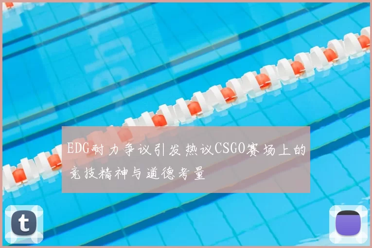 EDG耐力争议引发热议CSGO赛场上的竞技精神与道德考量