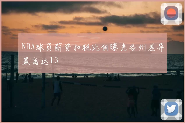 NBA球员薪资扣税比例曝光各州差异最高达13