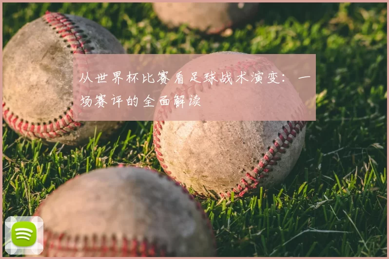 从世界杯比赛看足球战术演变：一场赛评的全面解读
