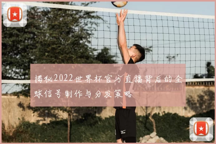 揭秘2022世界杯官方直播背后的全球信号制作与分发策略