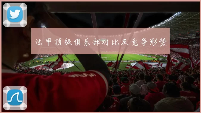 法甲顶级俱乐部对比及竞争形势