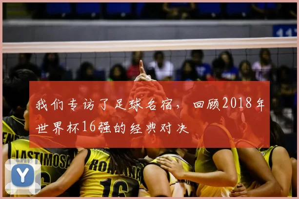 我们专访了足球名宿，回顾2018年世界杯16强的经典对决
