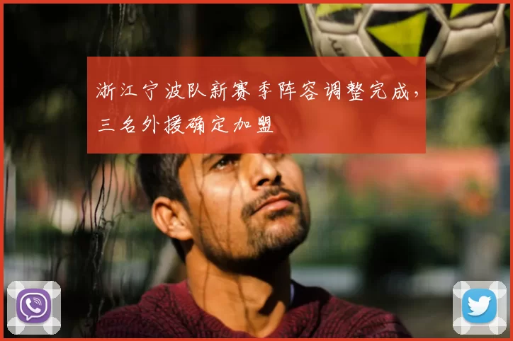 浙江宁波队新赛季阵容调整完成，三名外援确定加盟