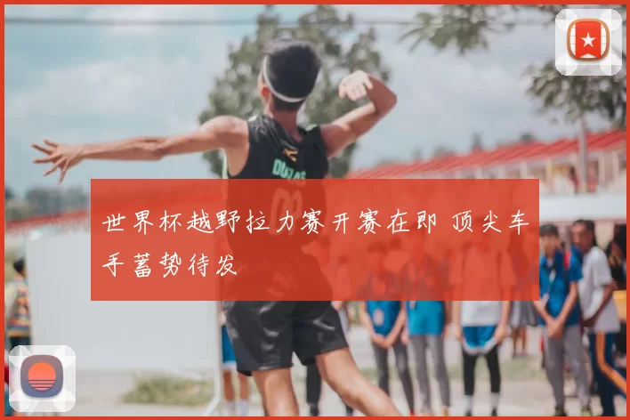 世界杯越野拉力赛开赛在即 顶尖车手蓄势待发