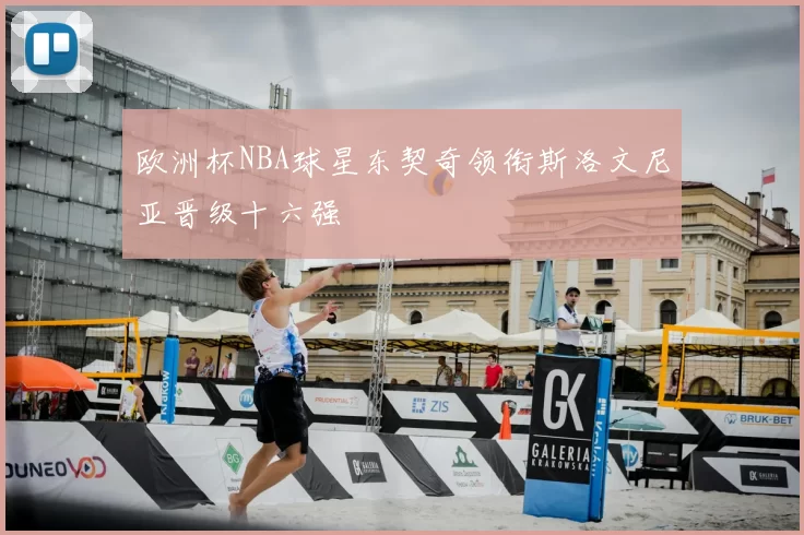 欧洲杯NBA球星东契奇领衔斯洛文尼亚晋级十六强