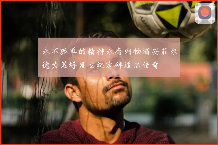 永不孤单的精神永存利物浦安菲尔德为若塔建立纪念碑追忆传奇