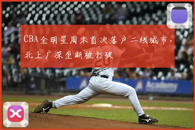 CBA全明星周末首次落户二线城市，北上广深垄断被打破