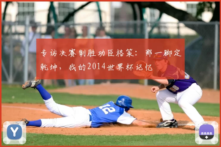 专访决赛制胜功臣格策:那一脚定乾坤,我的2014世界杯记忆