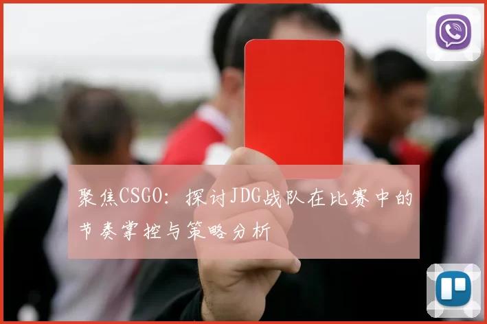 聚焦CSGO:探讨JDG战队在比赛中的节奏掌控与策略分析