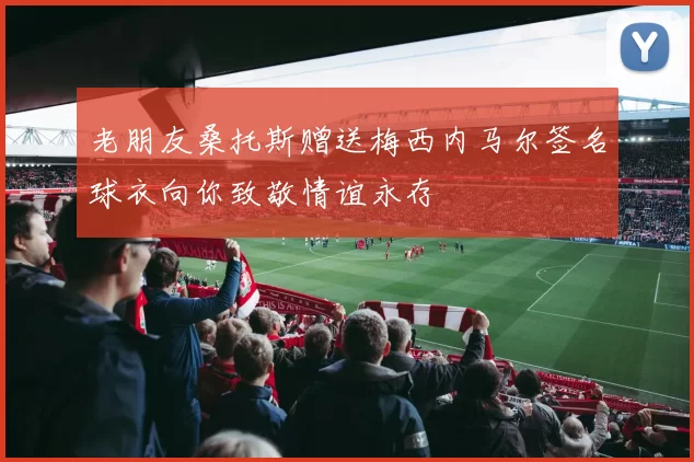 老朋友桑托斯赠送梅西内马尔签名球衣向你致敬情谊永存