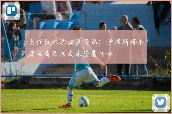 出任技术总监罗马诺:伊涅斯塔和摩洛哥足协尚未签署协议