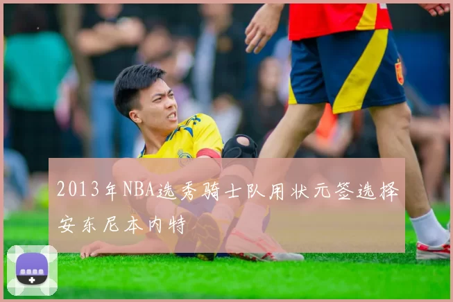 2013年NBA选秀骑士队用状元签选择安东尼本内特
