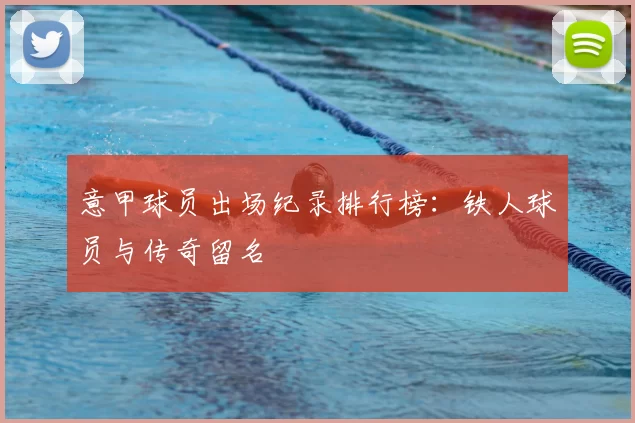 意甲球员出场纪录排行榜：铁人球员与传奇留名