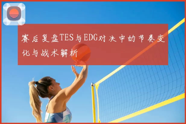 赛后复盘TES与EDG对决中的节奏变化与战术解析